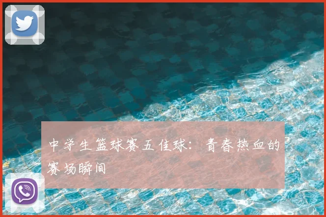 中学生篮球赛五佳球:青春热血的赛场瞬间