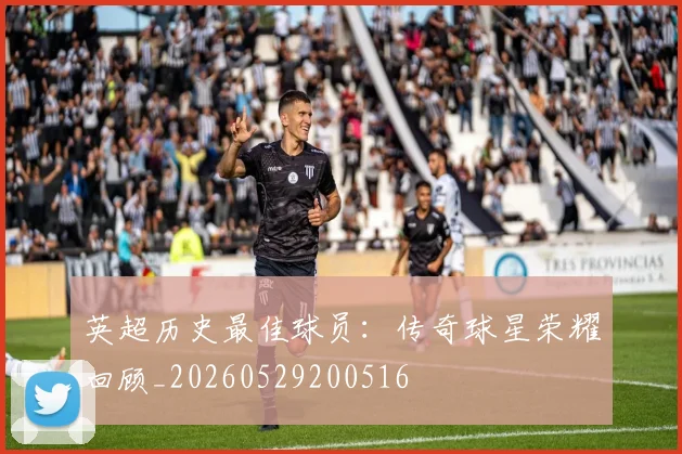 英超历史最佳球员:传奇球星荣耀回顾_20260529200516