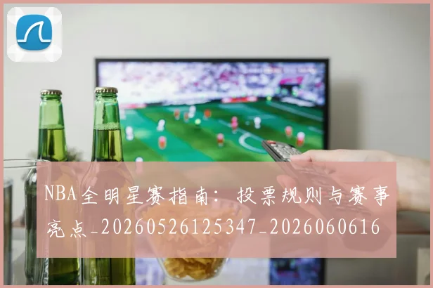 NBA全明星赛指南:投票规则与赛事亮点_20260526125347_20260606165716