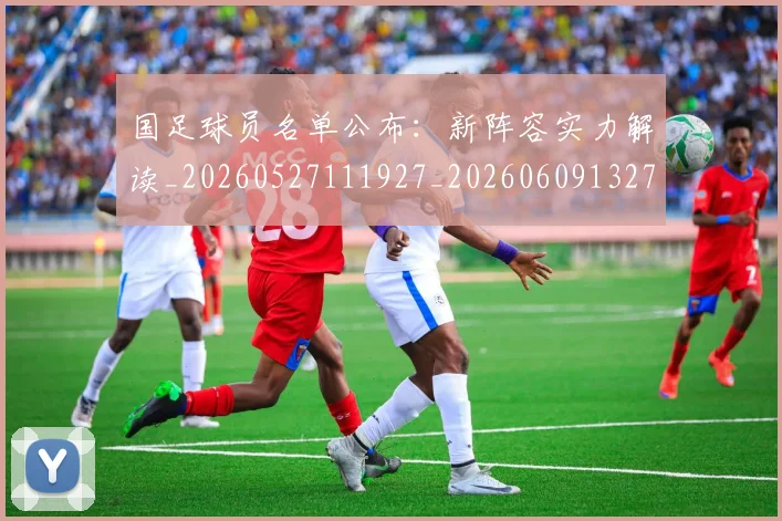 国足球员名单公布:新阵容实力解读_20260527111927_20260609132756