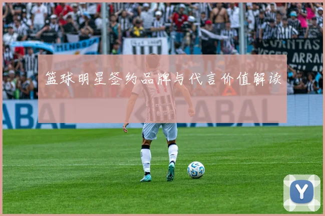 篮球明星签约品牌与代言价值解读