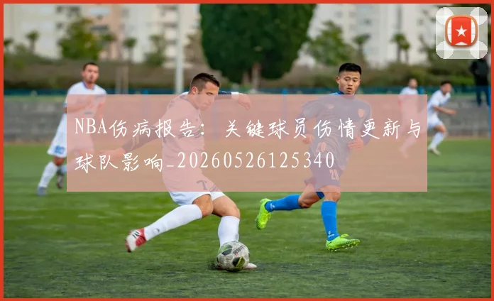 NBA伤病报告：关键球员伤情更新与球队影响_20260526125340