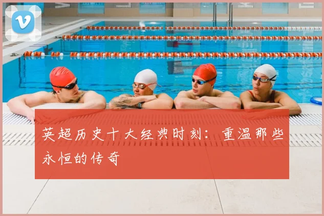 英超历史十大经典时刻:重温那些永恒的传奇