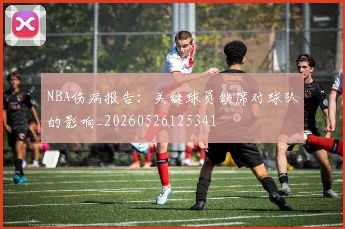 NBA伤病报告：关键球员缺席对球队的影响_20260526125341