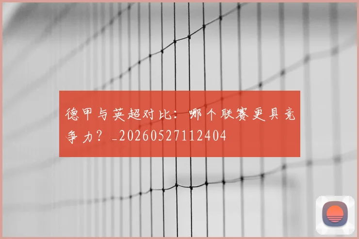 德甲与英超对比：哪个联赛更具竞争力？_20260527112404