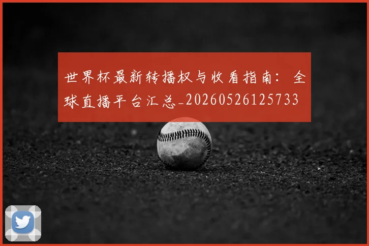 世界杯最新转播权与收看指南:全球直播平台汇总_20260526125733