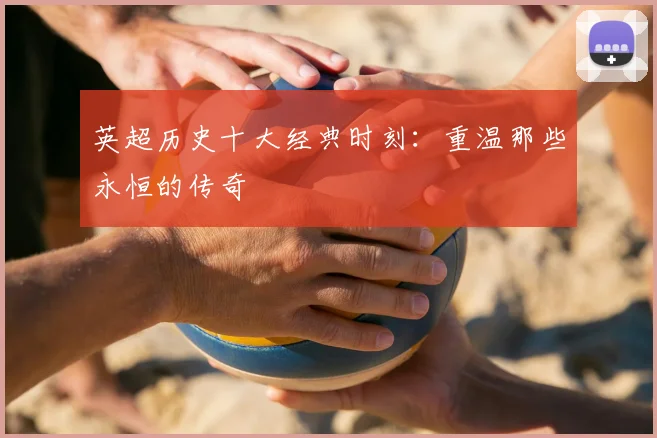英超历史十大经典时刻:重温那些永恒的传奇