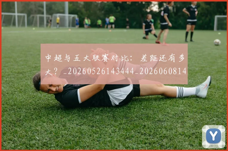 中超与五大联赛对比:差距还有多大?_20260526143444_20260608142411