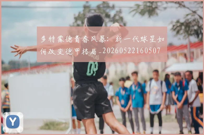 多特蒙德青春风暴:新一代球星如何改变德甲格局_20260522160507