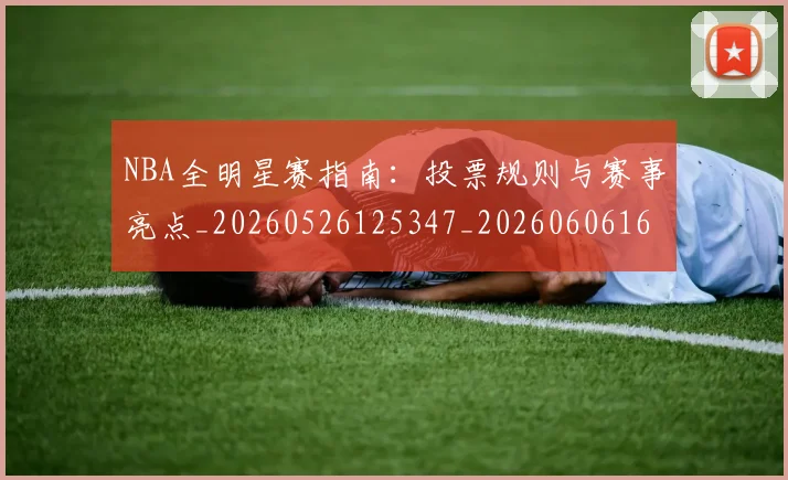 NBA全明星赛指南:投票规则与赛事亮点_20260526125347_20260606165716