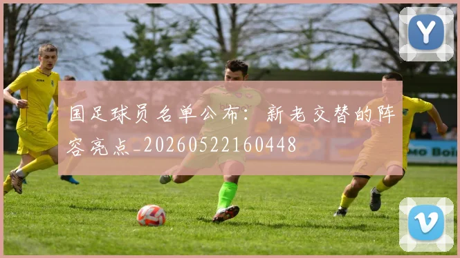 国足球员名单公布：新老交替的阵容亮点_20260522160448