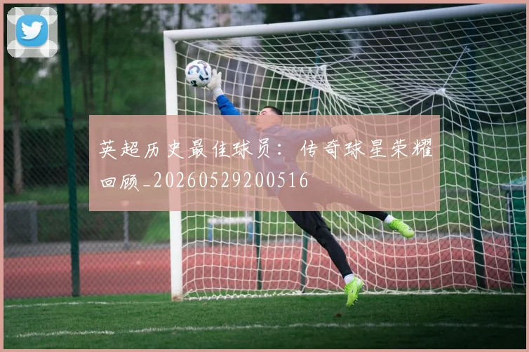 英超历史最佳球员:传奇球星荣耀回顾_20260529200516