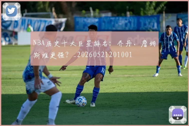 NBA历史十大巨星排名:乔丹、詹姆斯谁更强?_20260521201001