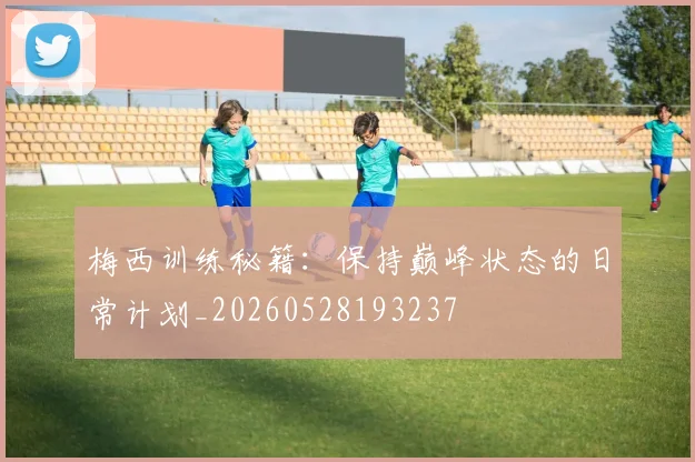 梅西训练秘籍：保持巅峰状态的日常计划_20260528193237